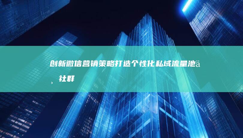 创新微信营销策略：打造个性化私域流量池与社群互动