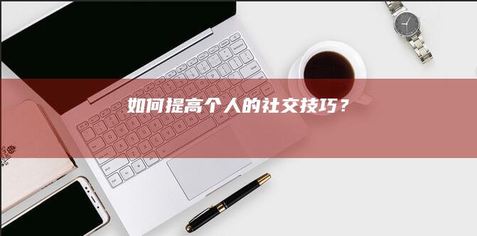 如何提高个人的社交技巧？